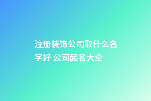 注册装饰公司取什么名字好 公司起名大全-第1张-公司起名-玄机派